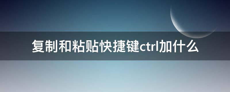 复制和粘贴快捷键ctrl加什么 复制和粘贴快捷键ctrl加什么苹果