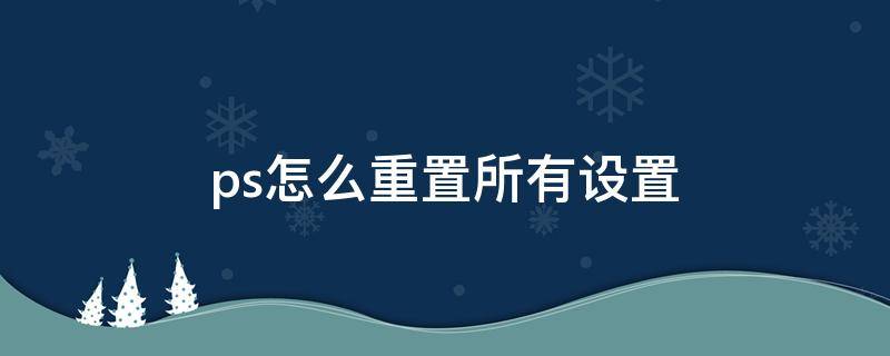 ps怎么重置所有设置 ps怎么重置所有设置的颜色
