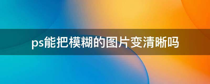 ps能把模糊的图片变清晰吗 ps怎么把像素低的图转化成高清