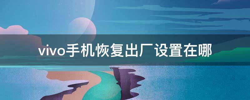 vivo手机恢复出厂设置在哪 vivo手机恢复出厂设置在哪里