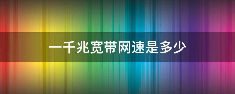 一千兆宽带网速是多少 一千兆宽带网速是多少钱