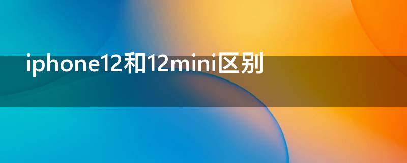 iphone12和12mini区别（iphone12与12mini区别）