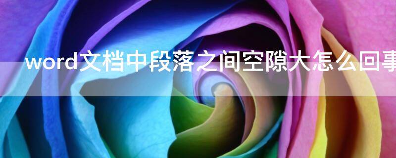 word文档中段落之间空隙大怎么回事 word中段落之间空隙很大