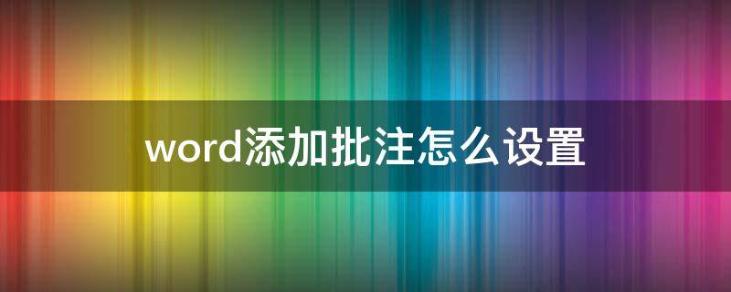 word添加批注怎么设置 word添加批注怎么设置颜色
