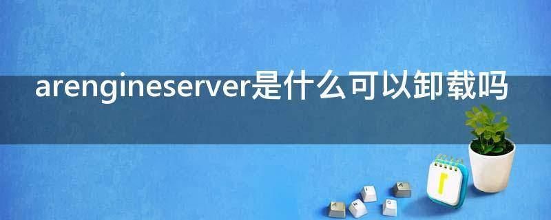 arengineserver是什么可以卸载吗 arengineserver是什么 可以卸载吗