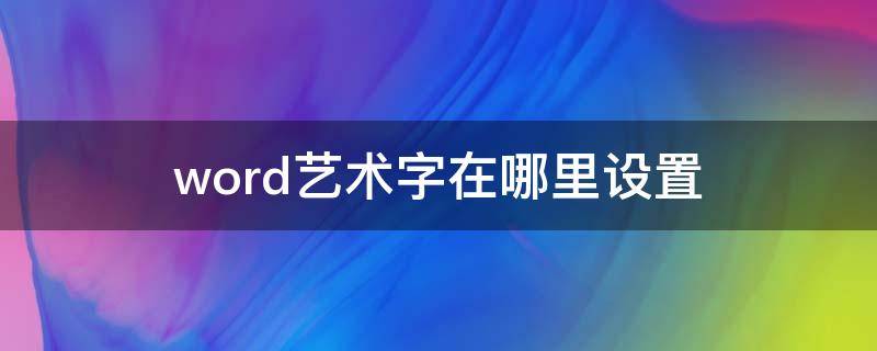 word艺术字在哪里设置（word2019艺术字在哪里设置）