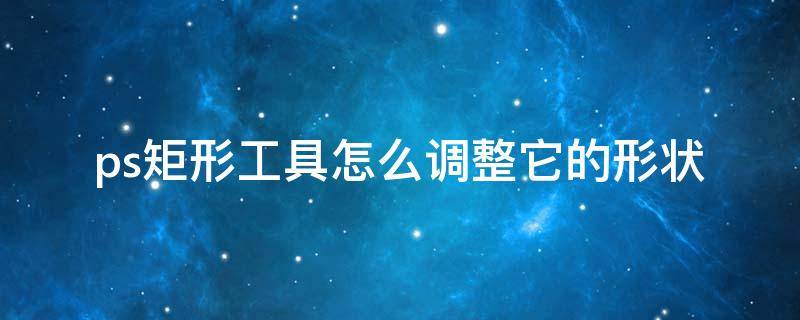 ps矩形工具怎么调整它的形状（ps矩形工具怎么调整它的形状大小）