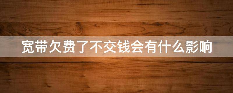 宽带欠费了不交钱会有什么影响（电信宽带欠费多久自动销户）
