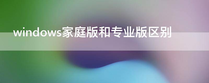 windows家庭版和专业版区别 电脑windows家庭版和专业版区别
