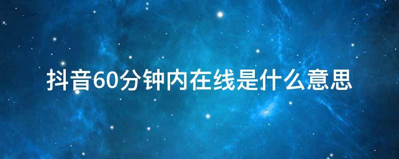 抖音60分钟内在线是什么意思（抖音在线时间60分钟以内）