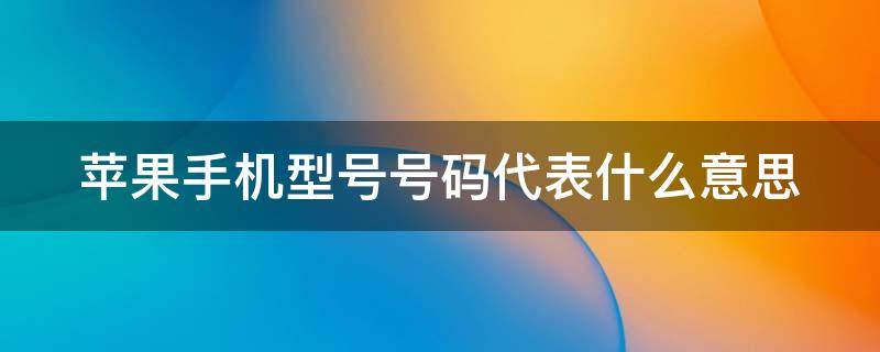 苹果手机型号号码代表什么意思（iphone型号号码对照表）