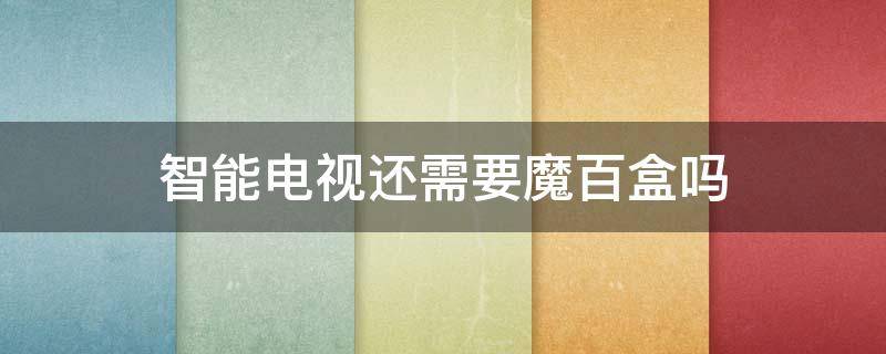 智能电视还需要魔百盒吗（网络电视必须要魔百盒吗）