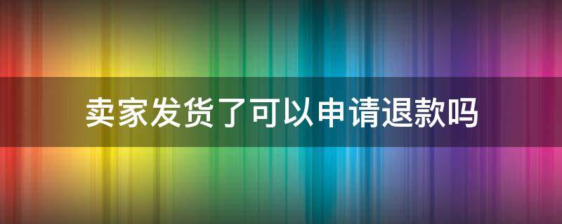 卖家发货了可以申请退款吗 卖家发货了可以撤回吗