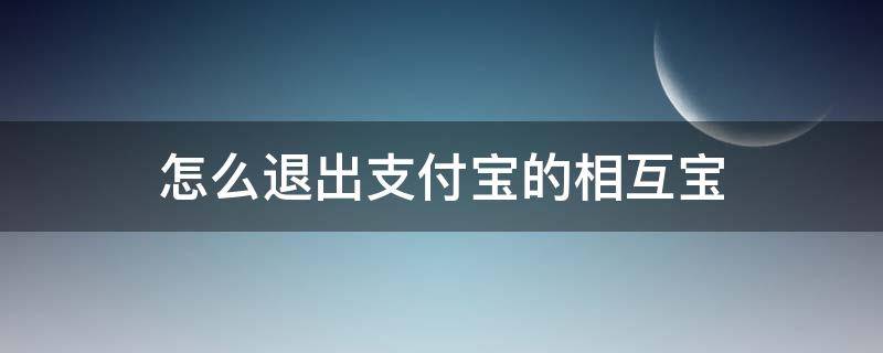 怎么退出支付宝的相互宝 怎么退出支付宝的相互宝功能