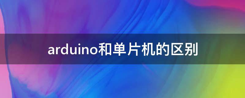 arduino和单片机的区别 arduino和单片机的区别是什么