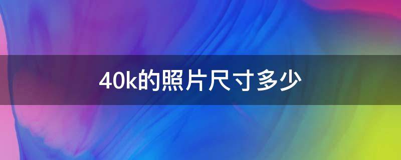 40k的照片尺寸多少 40k的照片尺寸多少像素