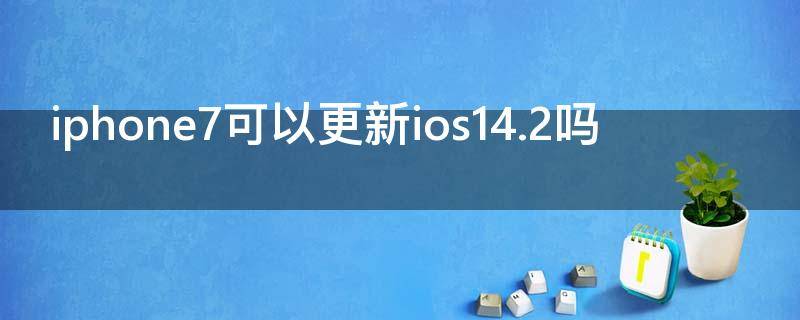 iphone7可以更新ios14.2吗（iphone7能更新ios14.2吗）