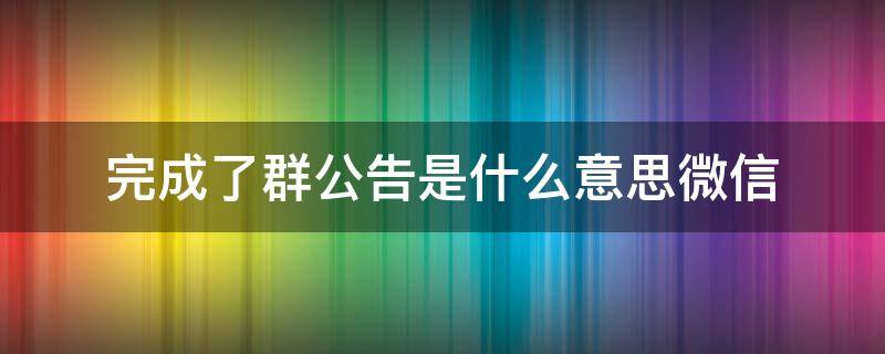 完成了群公告是什么意思微信 微信中什么叫完成了群公告