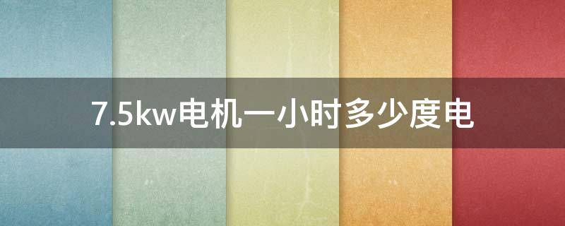 7.5kw电机一小时多少度电（7.5kw380v多大电流）