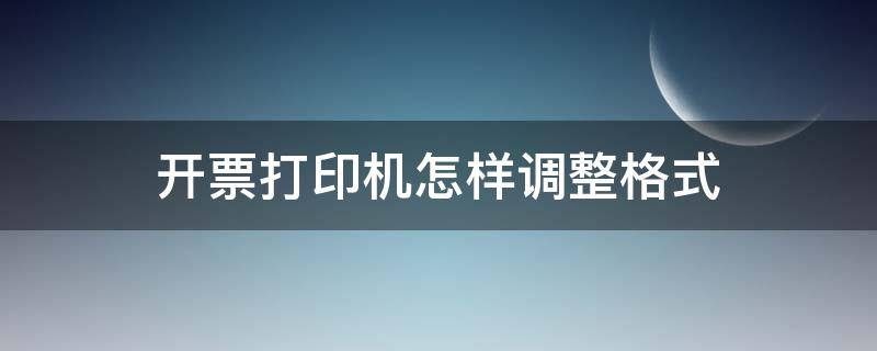 开票打印机怎样调整格式（开票打印机怎样调整格式左边距）