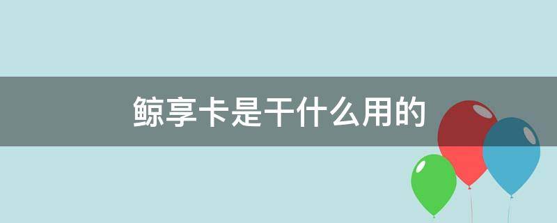 鲸享卡是干什么用的 鲸享卡骗局怎么退