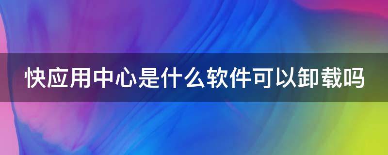 快应用中心是什么软件可以卸载吗 快应用中心是什么可以删除吗