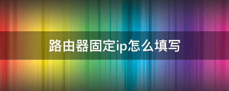 路由器固定ip怎么填写（路由器固定ip上网设置）