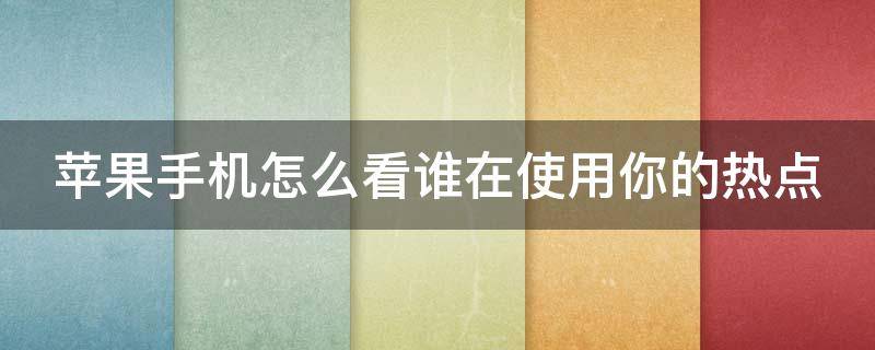 苹果手机怎么看谁在使用你的热点 苹果手机热点限制一人