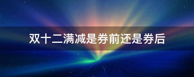 双十二满减是券前还是券后