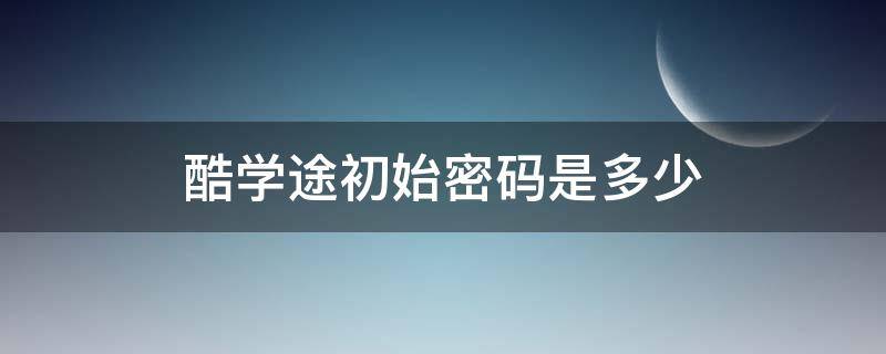 酷学途初始密码是多少（酷学途初始密码是多少中国石油大学）