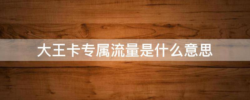 大王卡专属流量是什么意思（大王卡专属流量和免流量的区别）