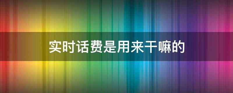 实时话费是用来干嘛的 实时话费是用来干嘛的呢