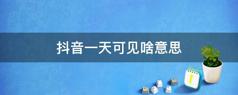 抖音一天可见啥意思 抖音一天可见有什么用