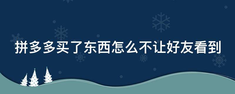拼多多买了东西怎么不让好友看到 拼多多买了东西怎么不让好友看到苹果手机