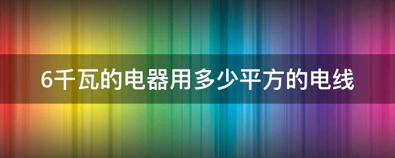 6千瓦的电器用多少平方的电线 220v6千瓦的电器用多少平方的电线