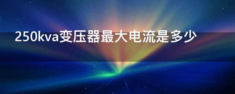250kva变压器最大电流是多少（250kva变压器额定电流是多少）