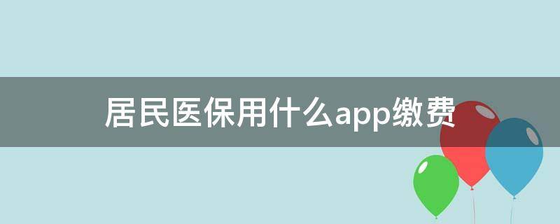 居民医保用什么app缴费（居民医保缴费用哪个软件）