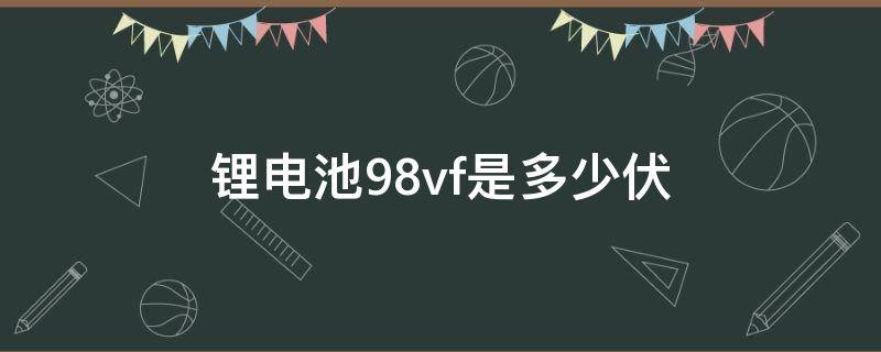 锂电池98vf是多少伏 锂电池98vf是等于98v吗