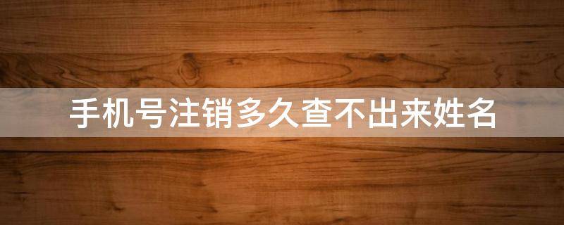 手机号注销多久查不出来姓名（手机号注销多久查不出来姓名老婆查）