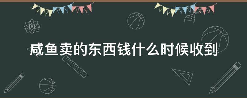 咸鱼卖的东西钱什么时候收到（闲鱼卖出去的钱什么时候收到）