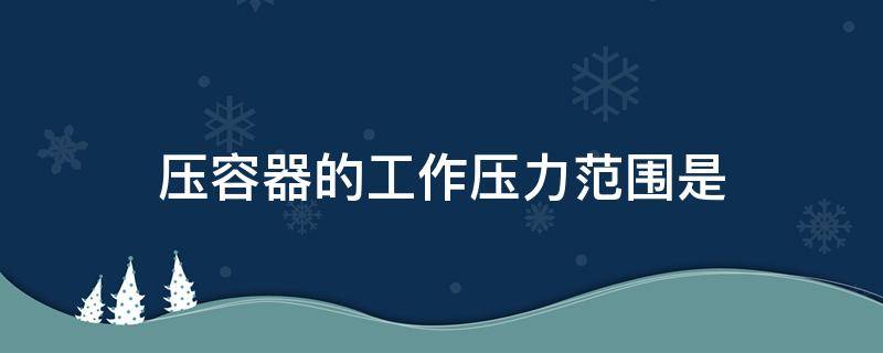压容器的工作压力范围是 高中低压容器的工作压力范围是