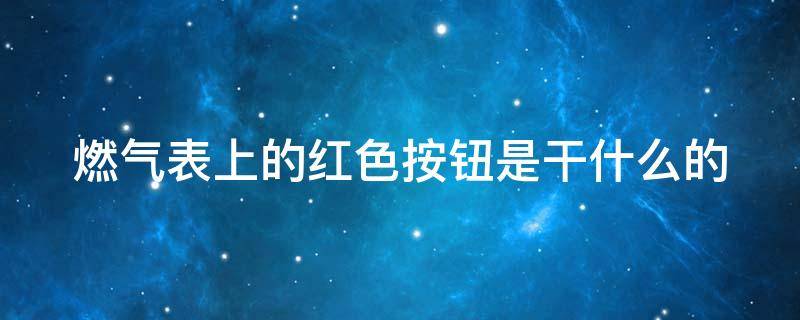 燃气表上的红色按钮是干什么的（燃气表上的红色按钮是干什么的视频）