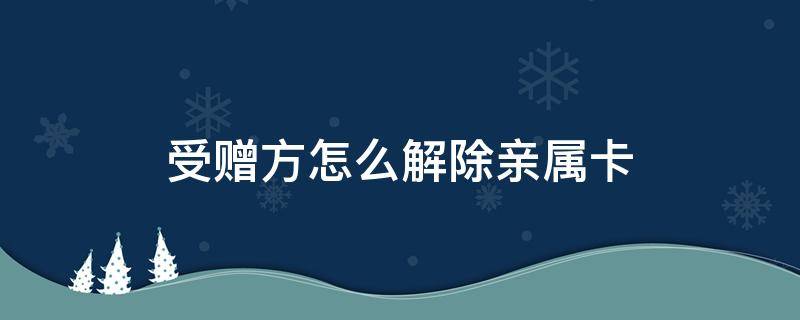 受赠方怎么解除亲属卡（受赠方怎么解除亲属卡支付）