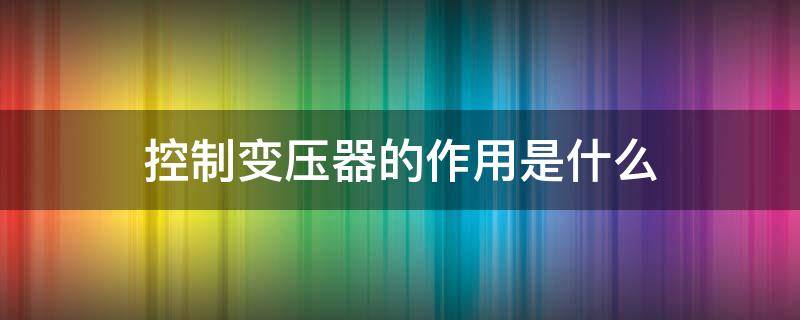 控制变压器的作用是什么 220v隔离变压器的作用