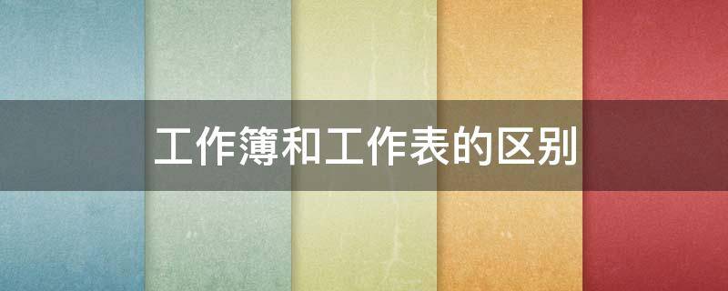 工作簿和工作表的区别 工作簿和工作表的区别是什么