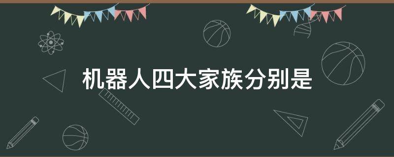 机器人四大家族分别是（机器人四大家族分别是和他们的品牌优势）