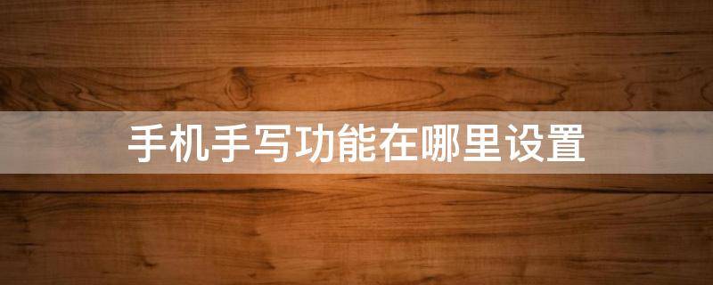 手机手写功能在哪里设置 华为手机手写功能在哪里设置