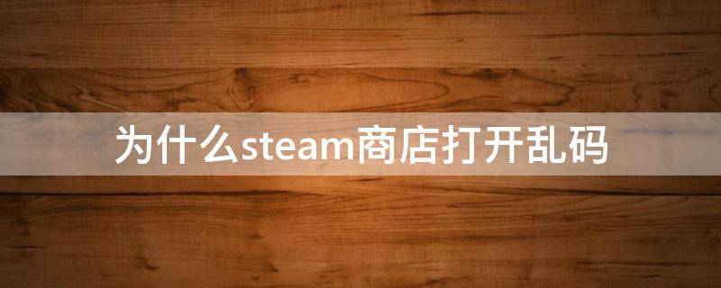 为什么steam商店打开乱码 为什么steam商店打开乱码了