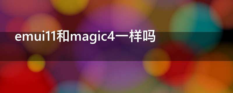 emui11和magic4一样吗（emui11和magic4.0有什么区别）
