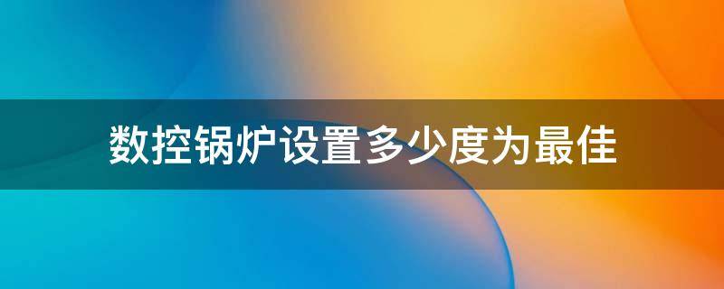 数控锅炉设置多少度为最佳 数控锅炉调到多少温度就可以达到暖和了